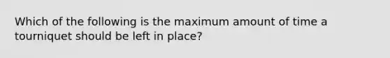 Which of the following is the maximum amount of time a tourniquet should be left in place?