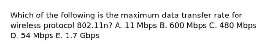 Which of the following is the maximum data transfer rate for wireless protocol 802.11n? A. 11 Mbps B. 600 Mbps C. 480 Mbps D. 54 Mbps E. 1.7 Gbps