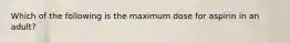 Which of the following is the maximum dose for aspirin in an adult?