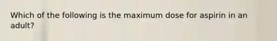 Which of the following is the maximum dose for aspirin in an adult?