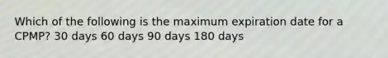 Which of the following is the maximum expiration date for a CPMP? 30 days 60 days 90 days 180 days