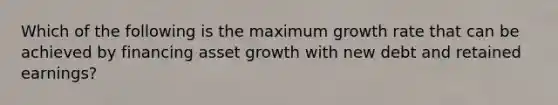 Which of the following is the maximum growth rate that can be achieved by financing asset growth with new debt and retained earnings?