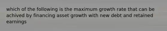 which of the following is the maximum growth rate that can be achived by financing asset growth with new debt and retained earnings