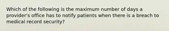 Which of the following is the maximum number of days a provider's office has to notify patients when there is a breach to medical record security?