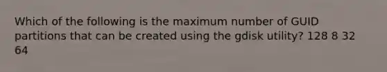 Which of the following is the maximum number of GUID partitions that can be created using the gdisk utility? 128 8 32 64