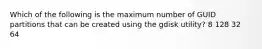 Which of the following is the maximum number of GUID partitions that can be created using the gdisk utility? 8 128 32 64