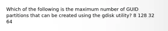 Which of the following is the maximum number of GUID partitions that can be created using the gdisk utility? 8 128 32 64