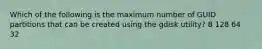 Which of the following is the maximum number of GUID partitions that can be created using the gdisk utility? 8 128 64 32