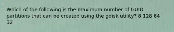 Which of the following is the maximum number of GUID partitions that can be created using the gdisk utility? 8 128 64 32