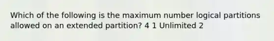 Which of the following is the maximum number logical partitions allowed on an extended partition? 4 1 Unlimited 2