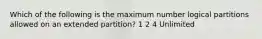 Which of the following is the maximum number logical partitions allowed on an extended partition? 1 2 4 Unlimited