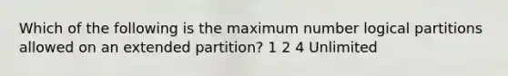 Which of the following is the maximum number logical partitions allowed on an extended partition? 1 2 4 Unlimited