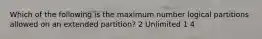 Which of the following is the maximum number logical partitions allowed on an extended partition? 2 Unlimited 1 4