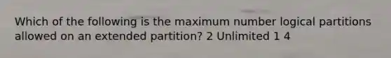 Which of the following is the maximum number logical partitions allowed on an extended partition? 2 Unlimited 1 4