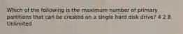 Which of the following is the maximum number of primary partitions that can be created on a single hard disk drive? 4 2 8 Unlimited