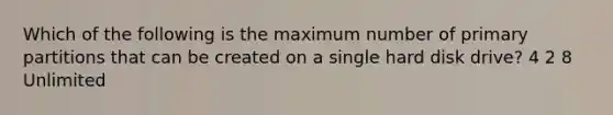 Which of the following is the maximum number of primary partitions that can be created on a single hard disk drive? 4 2 8 Unlimited