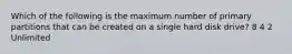 Which of the following is the maximum number of primary partitions that can be created on a single hard disk drive? 8 4 2 Unlimited