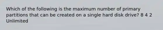 Which of the following is the maximum number of primary partitions that can be created on a single hard disk drive? 8 4 2 Unlimited