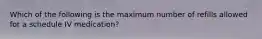 Which of the following is the maximum number of refills allowed for a schedule IV medication?