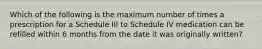 Which of the following is the maximum number of times a prescription for a Schedule III to Schedule IV medication can be refilled within 6 months from the date it was originally written?