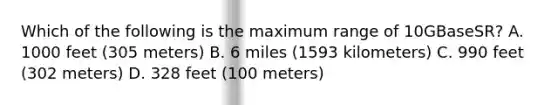 Which of the following is the maximum range of 10GBaseSR? A. 1000 feet (305 meters) B. 6 miles (1593 kilometers) C. 990 feet (302 meters) D. 328 feet (100 meters)