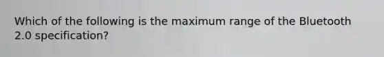 Which of the following is the maximum range of the Bluetooth 2.0 specification?