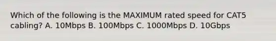 Which of the following is the MAXIMUM rated speed for CAT5 cabling? A. 10Mbps B. 100Mbps C. 1000Mbps D. 10Gbps