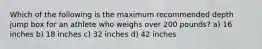 Which of the following is the maximum recommended depth jump box for an athlete who weighs over 200 pounds? a) 16 inches b) 18 inches c) 32 inches d) 42 inches