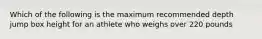 Which of the following is the maximum recommended depth jump box height for an athlete who weighs over 220 pounds