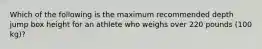 Which of the following is the maximum recommended depth jump box height for an athlete who weighs over 220 pounds (100 kg)?