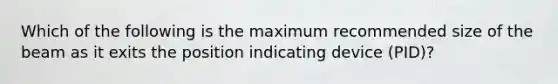 Which of the following is the maximum recommended size of the beam as it exits the position indicating device (PID)?