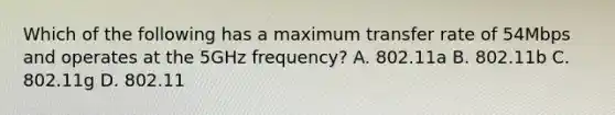 Which of the following has a maximum transfer rate of 54Mbps and operates at the 5GHz frequency? A. 802.11a B. 802.11b C. 802.11g D. 802.11