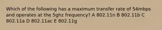 Which of the following has a maximum transfer rate of 54mbps and operates at the 5ghz frequency? A 802.11n B 802.11b C 802.11a D 802.11ac E 802.11g