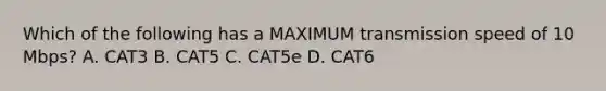 Which of the following has a MAXIMUM transmission speed of 10 Mbps? A. CAT3 B. CAT5 C. CAT5e D. CAT6