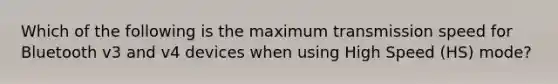 Which of the following is the maximum transmission speed for Bluetooth v3 and v4 devices when using High Speed (HS) mode?