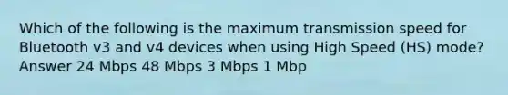 Which of the following is the maximum transmission speed for Bluetooth v3 and v4 devices when using High Speed (HS) mode? Answer 24 Mbps 48 Mbps 3 Mbps 1 Mbp