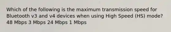 Which of the following is the maximum transmission speed for Bluetooth v3 and v4 devices when using High Speed (HS) mode? 48 Mbps 3 Mbps 24 Mbps 1 Mbps