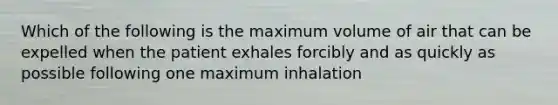 Which of the following is the maximum volume of air that can be expelled when the patient exhales forcibly and as quickly as possible following one maximum inhalation