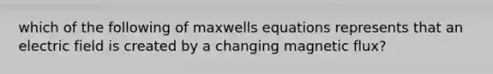 which of the following of maxwells equations represents that an electric field is created by a changing magnetic flux?