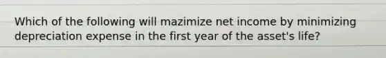 Which of the following will mazimize net income by minimizing depreciation expense in the first year of the asset's life?