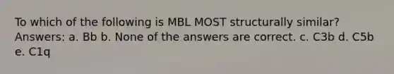 To which of the following is MBL MOST structurally similar? Answers: a. Bb b. None of the answers are correct. c. C3b d. C5b e. C1q