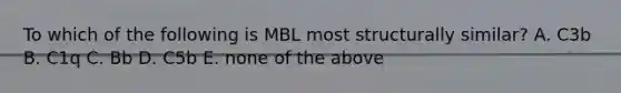 To which of the following is MBL most structurally similar? A. C3b B. C1q C. Bb D. C5b E. none of the above