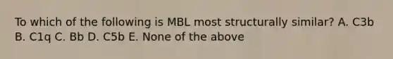 To which of the following is MBL most structurally similar? A. C3b B. C1q C. Bb D. C5b E. None of the above