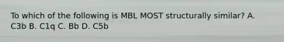 To which of the following is MBL MOST structurally similar? A. C3b B. C1q C. Bb D. C5b