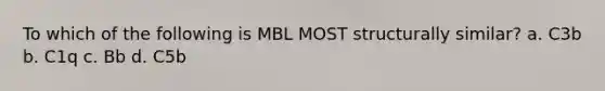 To which of the following is MBL MOST structurally similar? a. C3b b. C1q c. Bb d. C5b