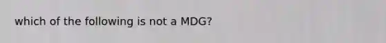 which of the following is not a MDG?