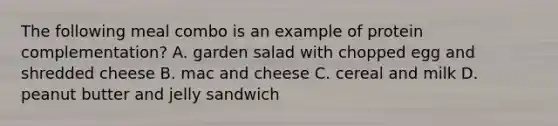 The following meal combo is an example of protein complementation? A. garden salad with chopped egg and shredded cheese B. mac and cheese C. cereal and milk D. peanut butter and jelly sandwich