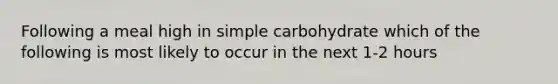 Following a meal high in simple carbohydrate which of the following is most likely to occur in the next 1-2 hours