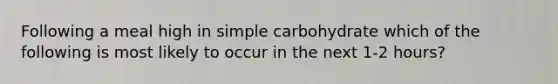 Following a meal high in simple carbohydrate which of the following is most likely to occur in the next 1-2 hours?