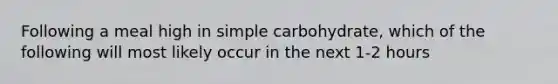 Following a meal high in simple carbohydrate, which of the following will most likely occur in the next 1-2 hours